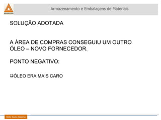 SOLUÇÃO ADOTADA A ÁREA DE COMPRAS CONSEGUIU UM OUTRO ÓLEO – NOVO FORNECEDOR. PONTO NEGATIVO: ÓLEO ERA MAIS CARO Armazenamento e Embalagens de Materiais Helio Souto Dapena 