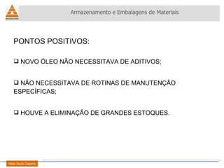 PONTOS POSITIVOS: NOVO ÓLEO NÃO NECESSITAVA DE ADITIVOS; NÃO NECESSITAVA DE ROTINAS DE MANUTENÇÃO    ESPECÍFICAS; HOUVE A ELIMINAÇÃO DE GRANDES ESTOQUES. Armazenamento e Embalagens de Materiais Helio Souto Dapena 