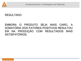 RESULTADO:  EMBORA O PRODUTO SEJA MAIS CARO, A SOMATÓRIA DOS FATORES POSITIVOS RESULTOU EM NA PRODUÇÃO COM RESULTADOS MAIS SATISFATÓRIOS.  Armazenamento e Embalagens de Materiais Helio Souto Dapena 