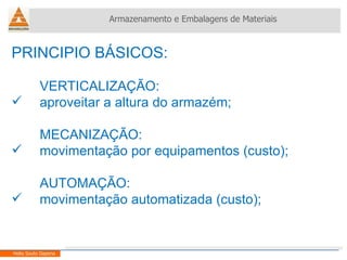 PRINCIPIO BÁSICOS: VERTICALIZAÇÃO: aproveitar a altura do armazém; MECANIZAÇÃO: movimentação por equipamentos (custo); AUTOMAÇÃO: movimentação automatizada (custo); Armazenamento e Embalagens de Materiais Helio Souto Dapena 