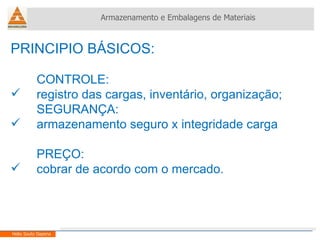 PRINCIPIO BÁSICOS: CONTROLE: registro das cargas, inventário, organização; SEGURANÇA: armazenamento seguro x integridade carga PREÇO: cobrar de acordo com o mercado. Armazenamento e Embalagens de Materiais Helio Souto Dapena 