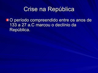 Crise na República O período compreendido entre os anos de 133 a 27 a.C marcou o declínio da República.  
