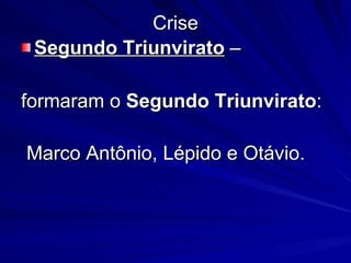 Crise Segundo Triunvirato  –  formaram o  Segundo Triunvirato : Marco Antônio, Lépido e Otávio.   