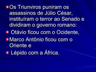 Os Triunviros puniram os assassinos de Júlio César, instituíram o terror ao Senado e dividiram o governo romano: Otávio ficou com o Ocidente,  Marco Antônio ficou com o Oriente e Lépido com a África.  