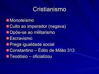 Cristianismo Monoteísmo Culto ao imperador (negava) Opôe-se ao militarismo Escravismo Prega igualdade social Constantino – Édito de Milão 313 Teodósio – oficializou 