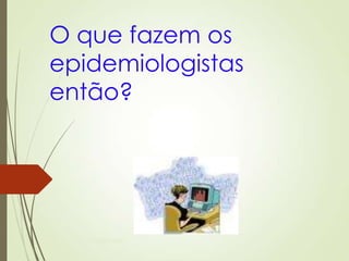 O que fazem os
epidemiologistas
então?
Ms Paula Brustolin
 