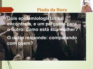 Piada da Hora
Ms Paula Brustolin
Dois epidemiologistas se
encontram, e um pergunta para
o outro: como está sua mulher?
O outro responde: comparando
com quem?
 