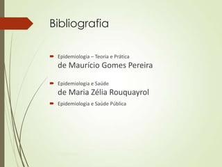 Bibliografia
 Epidemiologia – Teoria e Prática
de Maurício Gomes Pereira
 Epidemiologia e Saúde
de Maria Zélia Rouquayrol
 Epidemiologia e Saúde Pública
Ms Paula Brustolin
 