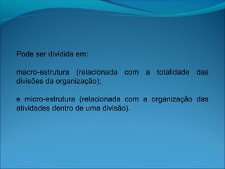 Pode ser dividida em:
macro-estrutura (relacionada com a totalidade das
divisões da organização);
e micro-estrutura (relacionada com a organização das
atividades dentro de uma divisão).
 