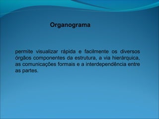 Organograma
permite visualizar rápida e facilmente os diversos
órgãos componentes da estrutura, a via hierárquica,
as comunicações formais e a interdependência entre
as partes.
 