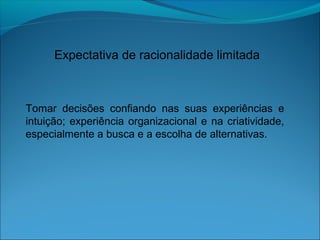 Expectativa de racionalidade limitada
Tomar decisões confiando nas suas experiências e
intuição; experiência organizacional e na criatividade,
especialmente a busca e a escolha de alternativas.
 
