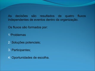 As decisões são resultados de quatro fluxos
independentes de eventos dentro da organização.
Os fluxos são formados por:
1.Problemas
2. Soluções potenciais;
3. Participantes;
4. Oportunidades de escolha.
 