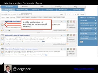 hQp://seekr.com.br/	
  
A	
  mídia	
  social	
  em	
  que	
  ele	
  
encontrou	
  um	
  termo	
  que	
  você	
  
cadastrou.	
  
Monitoramento	
  –	
  Ferramentas	
  Pagas	
  
 