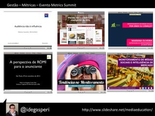 hQp://www.slideshare.net/mediaeducaOon/	
  
Gestão	
  –	
  Métricas	
  –	
  Evento	
  Metrics	
  Summit	
  
 
