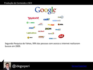 Segundo	
  Pesquisa	
  do	
  Yahoo,	
  99%	
  das	
  pessoas	
  com	
  acesso	
  a	
  internet	
  realizaram	
  
buscas	
  em	
  2009.	
  	
  
Serasa	
  Experian	
  
Produção	
  de	
  Conteúdo	
  e	
  SEO	
  
 