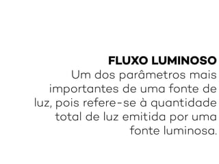 FLUXO LUMINOSO
Um dos parâmetros mais
importantes de uma fonte de
luz, pois refere-se à quantidade
total de luz emitida por uma
fonte luminosa.
 