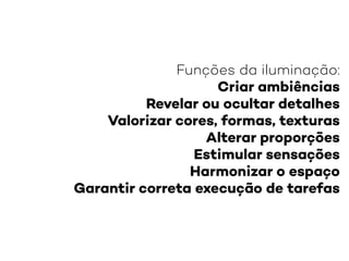 Funções da iluminação:
Criar ambiências
Revelar ou ocultar detalhes
Valorizar cores, formas, texturas
Alterar proporções
Estimular sensações
Harmonizar o espaço
Garantir correta execução de tarefas
 