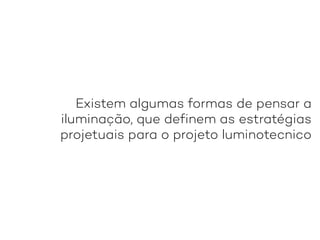 Existem algumas formas de pensar a
iluminação, que definem as estratégias
projetuais para o projeto luminotecnico
 