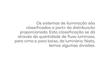 Os sistemas de iluminação são
classificados a partir da distribuição
proporcionada. Esta classificação se dá
através da quantidade de fluxo luminoso,
para cima e para baixo, da luminária. Nisto,
temos algumas divisões:
 