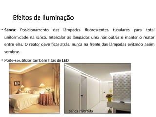Efeitos de Iluminação
• Sanca: Posicionamento das lâmpadas fluorescentes tubulares para total
uniformidade na sanca. Intercalar as lâmpadas uma nas outras e manter o reator
entre elas. O reator deve ficar atrás, nunca na frente das lâmpadas evitando assim
sombras.
• Pode-se utilizar também fitas de LED
Sanca invertida
 