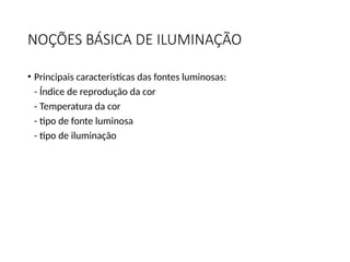 NOÇÕES BÁSICA DE ILUMINAÇÃO
• Principais características das fontes luminosas:
- Índice de reprodução da cor
- Temperatura da cor
- tipo de fonte luminosa
- tipo de iluminação
 