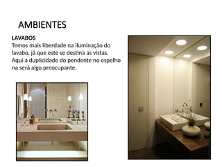 LAVABOS
Temos mais liberdade na iluminação do
lavabo, já que este se destina as vistas.
Aqui a duplicidade do pendente no espelho
na será algo preocupante.
AMBIENTES
 
