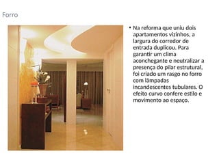 • Na reforma que uniu dois
apartamentos vizinhos, a
largura do corredor de
entrada duplicou. Para
garantir um clima
aconchegante e neutralizar a
presença do pilar estrutural,
foi criado um rasgo no forro
com lâmpadas
incandescentes tubulares. O
efeito curvo confere estilo e
movimento ao espaço.
Forro
 