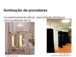Iluminação de provadores
Luz extremamente difusa , sem emissão térmica e
com qualidade de luz
Fonte: Claudia Torres
Fonte: Altena Plus –
Loja FORUM Shopping Bourbon SP
 