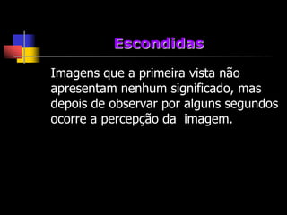 Escondidas

Imagens que a primeira vista não
apresentam nenhum significado, mas
depois de observar por alguns segundos
ocorre a percepção da imagem.
 