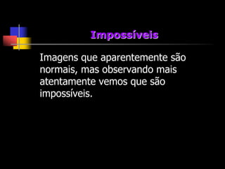 Impossíveis

Imagens que aparentemente são
normais, mas observando mais
atentamente vemos que são
impossíveis.
 