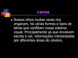 Letras

   Nossos olhos muitas vezes nos
    enganam, há várias formas e tipos de
    letras que conflitam nossa sistema
    visual. Principalmente as que envolvem
    escrita e cor, informações interpretadas
    por diferentes áreas do cérebro.
 