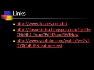 Links
   http://www.ilusoes.com.br/
   http://ilusoesotica.blogspot.com/?gclid=
    CNnHhJ_0xagCFdI42godRWINqw
   http://www.youtube.com/watch?v=Zv2
    DY0CuBUE&feature=fvst
 