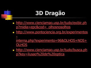3D Dragão
   http://www.cienciamao.usp.br/tudo/exibir.ph
    p?midia=epc&cod=_olhosnosolhos
   http://www.pontociencia.org.br/experimentos
    -
    interna.php?experimento=96&OLHOS+NOS+
    OLHOS
   http://www.cienciamao.usp.br/tudo/busca.ph
    p?key=ilusao%20de%20optica
 