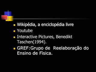    Wikipédia, a enciclopédia livre
   Youtube
   Interactive Pictures, Benedikt
    Taschen(1994).
   GREF:Grupo de Reelaboração do
    Ensino de Fìsica.
 