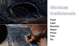 técnicas 
tradicionais 
Papel 
Lápis 
Borracha 
Régua 
Pincel 
Tinta 
Etc. 
 