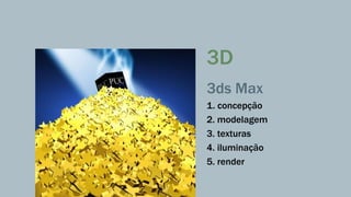 3D 
3ds Max 
1. concepção 
2. modelagem 
3. texturas 
4. iluminação 
5. render 
 