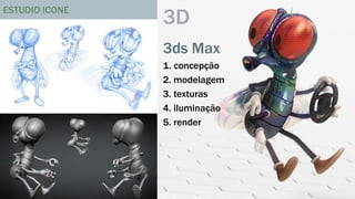 3D 
3ds Max 
1. concepção 
2. modelagem 
3. texturas 
4. iluminação 
5. render 
ESTUDIO ICONE 
 