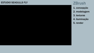 ZBrush 
1. concepção 
2. modelagem 
3. texturas 
4. iluminação 
5. render 
ESTUDIO SEAGULLS FLY 
 