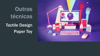Outras 
técnicas 
Tactile Design 
Paper Toy 
 