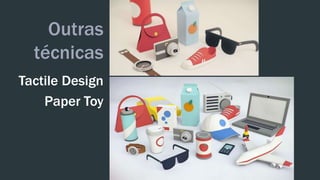 Outras 
técnicas 
Tactile Design 
Paper Toy 
 