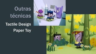 Outras 
técnicas 
Tactile Design 
Paper Toy 
 