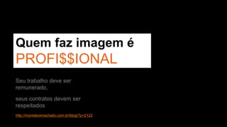 Quem faz imagem é 
PROFI$$IONAL 
Seu trabalho deve ser 
remunerado, 
seus contratos devem ser 
respeitados 
http://montalvomachado.com.br/blog/?p=2122 
 