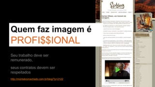 Quem faz imagem é 
PROFI$$IONAL 
Seu trabalho deve ser 
remunerado, 
seus contratos devem ser 
respeitados 
http://montalvomachado.com.br/blog/?p=2122 
 