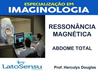 RESSONÂNCIA
MAGNÉTICA
ABDOME TOTAL
Prof. Herculys Douglas
 