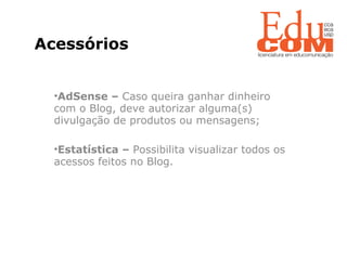   Acessórios  AdSense –  Caso queira ganhar dinheiro com o Blog, deve autorizar alguma(s) divulgação de produtos ou mensagens;  Estatística –  Possibilita visualizar todos os acessos feitos no Blog.  