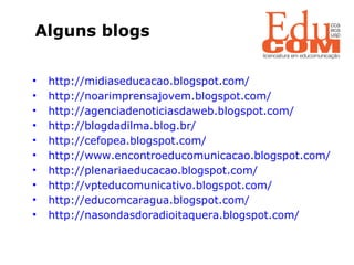 Alguns blogs   http://midiaseducacao.blogspot.com/ http:// noarimprensajovem.blogspot.com/ http :// agenciadenoticiasdaweb.blogspot.com/ http :// blogdadilma.blog.br/ http :// cefopea.blogspot.com/ http :// www.encontroeducomunicacao.blogspot.com/ http://plenariaeducacao.blogspot.com/ http :// vpteducomunicativo.blogspot.com/ http ://educomcaragua.blogspot.com/ http://nasondasdoradioitaquera.blogspot.com/ 