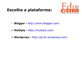 Escolha a plataforma:  Blogger -  http://www.blogger.com/ Multiply -  http://multiply.com/ Wordpress -  http://pt-br.wordpress.com/ 