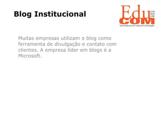 Blog Institucional Muitas empresas utilizam o blog como ferramenta de divulgação e contato com clientes. A empresa líder em blogs é a Microsoft. 