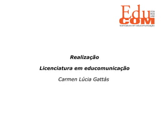   Realização Licenciatura em educomunicação Carmen Lúcia Gattás  