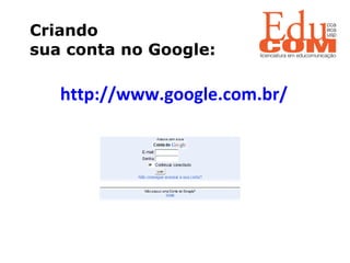 Criando  sua conta no Google:   http://www.google.com.br/ 